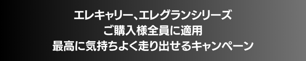 エレキャリー、エレグランシリーズ ご購入様全員に適用 最高に気持ちよく走り出せるキャンペーン